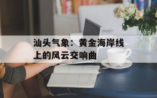 汕头气象：黄金海岸线上的风云交响曲