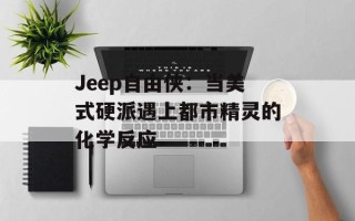 Jeep自由侠：当美式硬派遇上都市精灵的化学反应