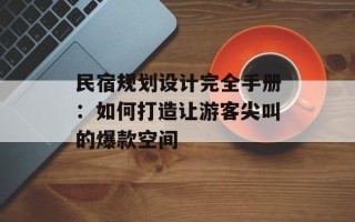 民宿规划设计完全手册：如何打造让游客尖叫的爆款空间