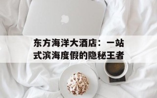 东方海洋大酒店：一站式滨海度假的隐秘王者