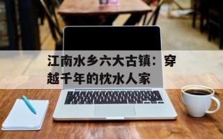 江南水乡六大古镇：穿越千年的枕水人家