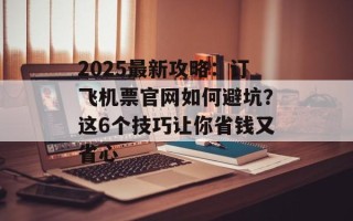 2025最新攻略：订飞机票官网如何避坑？这6个技巧让你省钱又省心