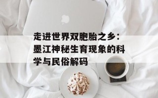走进世界双胞胎之乡：墨江神秘生育现象的科学与民俗解码