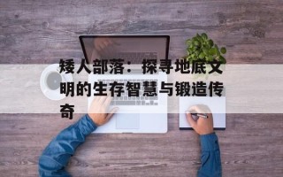 矮人部落：探寻地底文明的生存智慧与锻造传奇