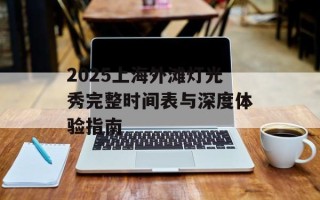 2025上海外滩灯光秀完整时间表与深度体验指南