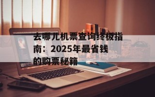 去哪儿机票查询终极指南：2025年最省钱的购票秘籍
