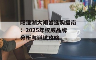 阳澄湖大闸蟹选购指南：2025年权威品牌分析与避坑攻略