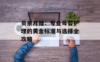 贝亲月嫂：专业母婴护理的黄金标准与选择全攻略