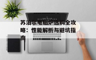 苏泊尔电磁炉选购全攻略：性能解析与避坑指南