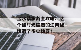 金水镇旅游全攻略：这个被时光遗忘的江南秘境藏了多少惊喜？