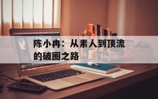 陈小冉：从素人到顶流的破圈之路