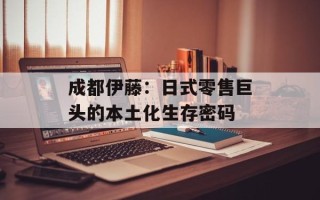 成都伊藤：日式零售巨头的本土化生存密码
