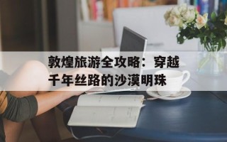 敦煌旅游全攻略：穿越千年丝路的沙漠明珠