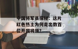 中国将军县探秘：这片红色热土为何走出数百位开国将领？