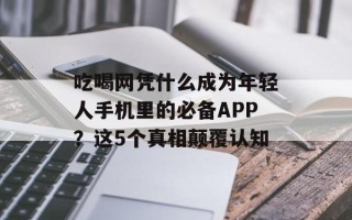 吃喝网凭什么成为年轻人手机里的必备APP？这5个真相颠覆认知