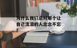 为什么我们总对那个让自己流泪的人念念不忘？