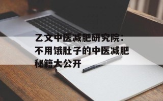 乙文中医减肥研究院：不用饿肚子的中医减肥秘籍大公开