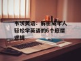 韦沃英语：解密成年人轻松学英语的6个底层逻辑