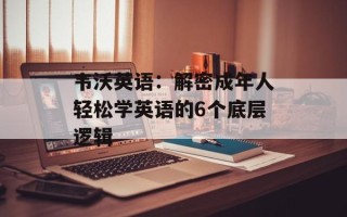 韦沃英语：解密成年人轻松学英语的6个底层逻辑