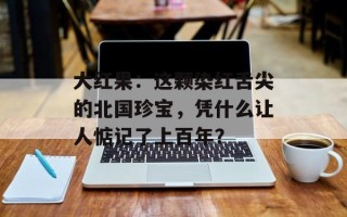 大红果：这颗染红舌尖的北国珍宝，凭什么让人惦记了上百年？