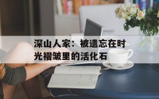 深山人家：被遗忘在时光褶皱里的活化石