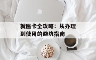 就医卡全攻略：从办理到使用的避坑指南