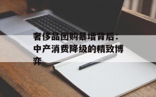 奢侈品团购暴增背后：中产消费降级的精致博弈