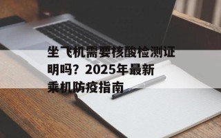 坐飞机需要核酸检测证明吗？2025年最新乘机防疫指南