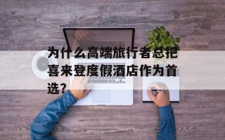 为什么高端旅行者总把喜来登度假酒店作为首选？