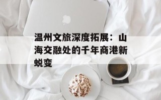 温州文旅深度拓展：山海交融处的千年商港新蜕变