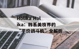 Holika Holika：韩系美妆界的“平价战斗机”全解析