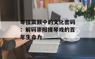 琴弦震颤中的文化密码：解码崇阳提琴戏的百年生命力