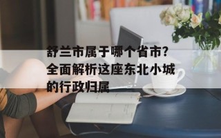 舒兰市属于哪个省市？全面解析这座东北小城的行政归属