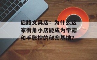 启路文具店：为什么这家街角小店能成为学霸和手账控的秘密基地？