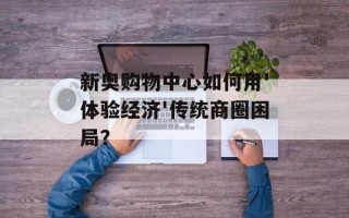 新奥购物中心如何用'体验经济'传统商圈困局？