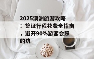 2025澳洲旅游攻略：签证行程花费全指南，避开90%游客会踩的坑