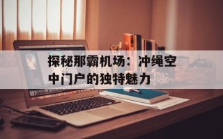 探秘那霸机场：冲绳空中门户的独特魅力