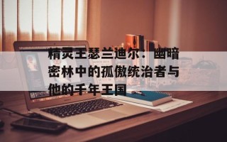 精灵王瑟兰迪尔：幽暗密林中的孤傲统治者与他的千年王国