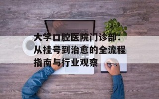 大学口腔医院门诊部：从挂号到治愈的全流程指南与行业观察