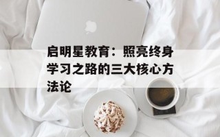 启明星教育：照亮终身学习之路的三大核心方法论