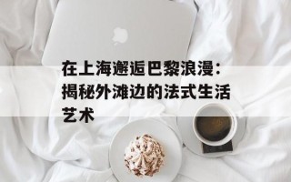 在上海邂逅巴黎浪漫：揭秘外滩边的法式生活艺术