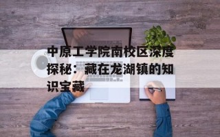 中原工学院南校区深度探秘：藏在龙湖镇的知识宝藏