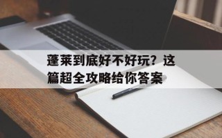 蓬莱到底好不好玩？这篇超全攻略给你答案