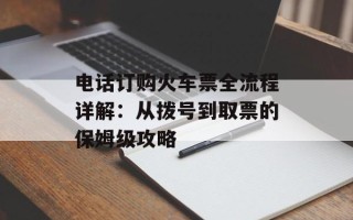 电话订购火车票全流程详解：从拨号到取票的保姆级攻略