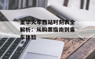 金华火车西站时刻表全解析：从购票指南到乘车体验