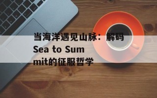当海洋遇见山脉：解码Sea to Summit的征服哲学