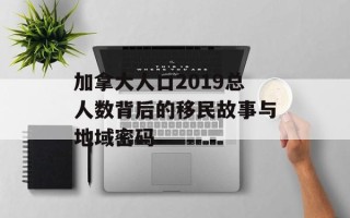 加拿大人口2019总人数背后的移民故事与地域密码
