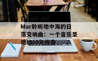 在Café del Mar聆听地中海的日落交响曲：一个音乐圣地的30年传奇