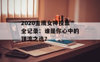2020金鹰女神投票全记录：谁是你心中的顶流之选？