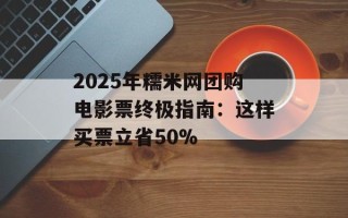 2025年糯米网团购电影票终极指南：这样买票立省50%